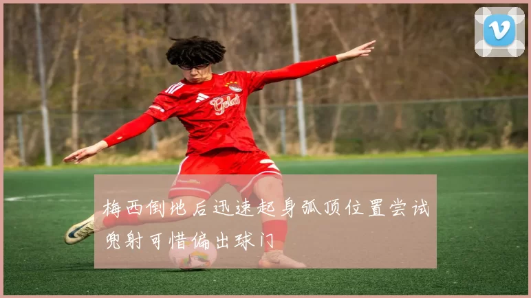 梅西倒地后迅速起身弧顶位置尝试兜射可惜偏出球门
