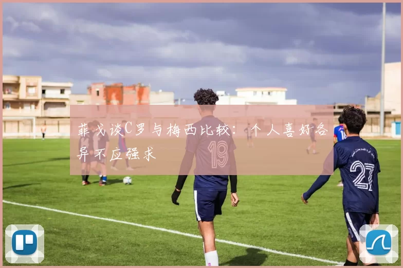 菲戈谈C罗与梅西比较：个人喜好各异不应强求