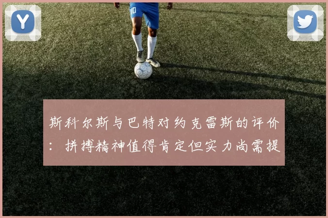 斯科尔斯与巴特对约克雷斯的评价：拼搏精神值得肯定但实力尚需提升