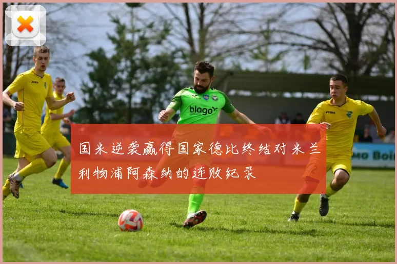 国米逆袭赢得国家德比终结对米兰利物浦阿森纳的连败纪录