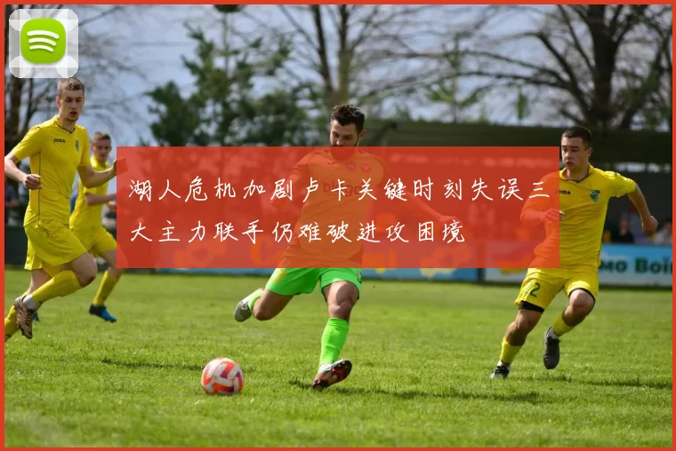 湖人危机加剧卢卡关键时刻失误三大主力联手仍难破进攻困境